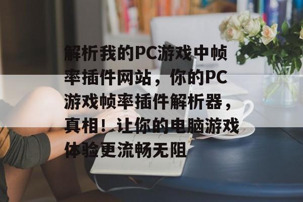 解析我的PC游戏中帧率插件网站,你的PC游戏帧率插件解析器,真相!让你的电脑游戏体验更流畅无阻 解析我的PC游戏中帧率插件网站,你的PC游戏帧率插件解析器,真相!让你的电脑游戏体验更流畅无阻
