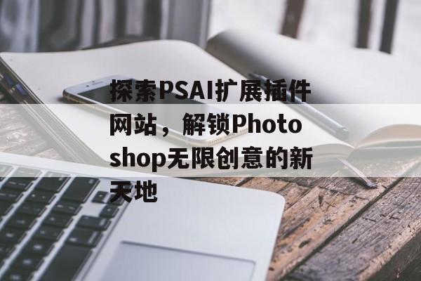 探索PSAI扩展插件网站,解锁Photoshop无限创意的新天地 探索PSAI扩展插件网站,解锁Photoshop无限创意的新天地
