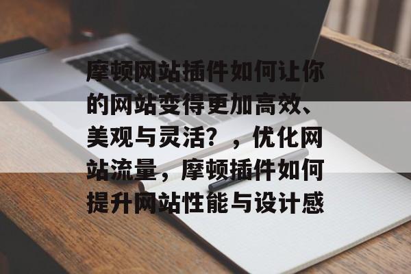 摩顿网站插件如何让你的网站变得更加高效、美观与灵活?,优化网站流量,摩顿插件如何提升网站性能与设计感 摩顿网站插件如何让你的网站变得更加高效、美观与灵活?,优化网站流量,摩顿插件如何提升网站性能与设计感