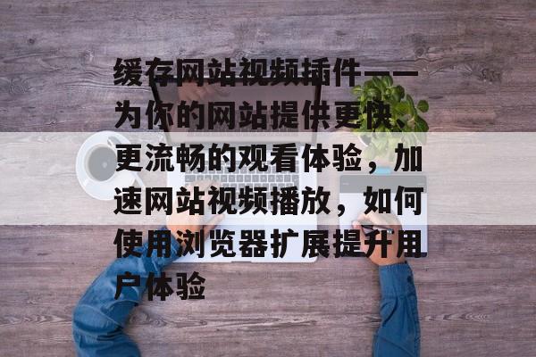 缓存网站视频插件——为你的网站提供更快、更流畅的观看体验,加速网站视频播放,如何使用浏览器扩展提升用户体验 缓存网站视频插件——为你的网站提供更快、更流畅的观看体验,加速网站视频播放,如何使用浏览器扩展提升用户体验