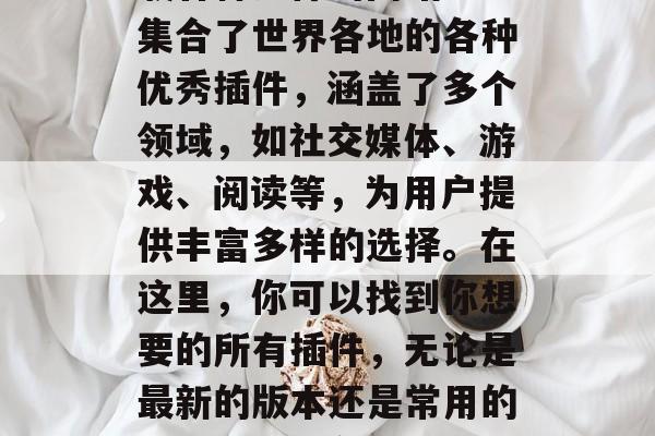 插件全集分享网站是一款能够让用户搜索和下载各种插件的网站。它集合了世界各地的各种优秀插件，涵盖了多个领域，如社交媒体、游戏、阅读等，为用户提供丰富多样的选择。在这里，你可以找到你想要的所有插件，无论是最新的版本还是常用的工具，都能在这款网站上找到。，插件大全，各种热门工具一网打尽