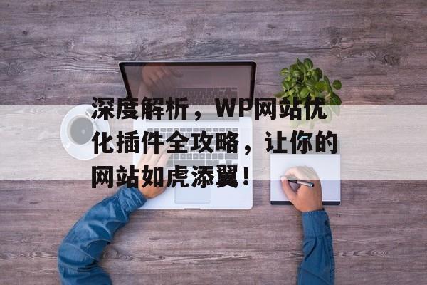 深度解析,WP网站优化插件全攻略,让你的网站如虎添翼! 深度解析,WP网站优化插件全攻略,让你的网站如虎添翼!
