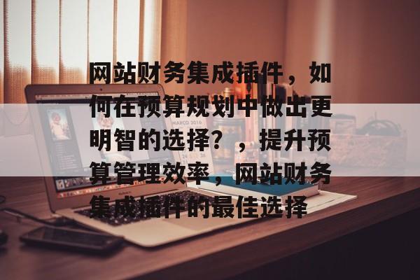 网站财务集成插件,如何在预算规划中做出更明智的选择?,提升预算管理效率,网站财务集成插件的最佳选择 网站财务集成插件,如何在预算规划中做出更明智的选择?,提升预算管理效率,网站财务集成插件的最佳选择