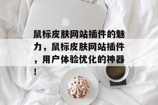 鼠标皮肤网站插件的魅力，鼠标皮肤网站插件，用户体验优化的神器！