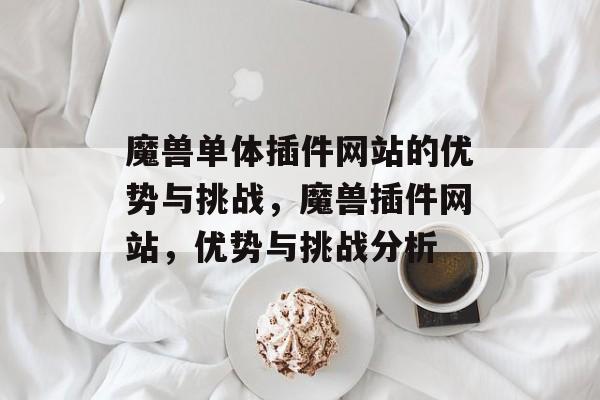 魔兽单体插件网站的优势与挑战，魔兽插件网站，优势与挑战分析