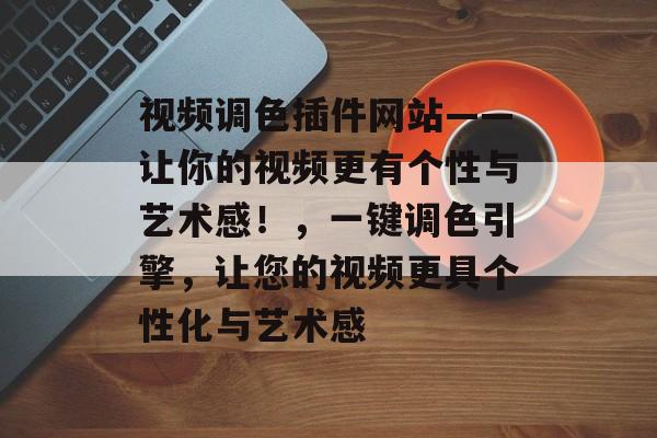 视频调色插件网站——让你的视频更有个性与艺术感！，一键调色引擎，让您的视频更具个性化与艺术感