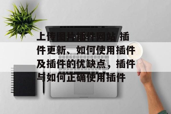 上传图片插件网站 插件更新、如何使用插件及插件的优缺点,插件与如何正确使用插件 上传图片插件网站 插件更新、如何使用插件及插件的优缺点,插件与如何正确使用插件