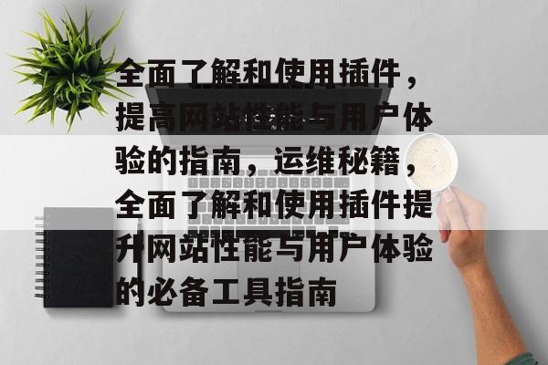 全面了解和使用插件,提高网站性能与用户体验的指南,运维秘籍,全面了解和使用插件提升网站性能与用户体验的必备工具指南 全面了解和使用插件,提高网站性能与用户体验的指南,运维秘籍,全面了解和使用插件提升网站性能与用户体验的必备工具指南