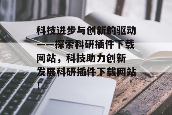 科技进步与创新的驱动——探索科研插件下载网站,科技助力创新 发展科研插件下载网站! 科技进步与创新的驱动——探索科研插件下载网站,科技助力创新 发展科研插件下载网站!