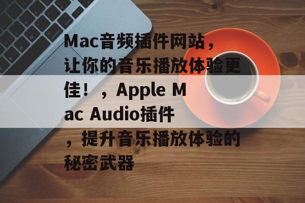 Mac音频插件网站,让你的音乐播放体验更佳!,Apple Mac Audio插件,提升音乐播放体验的秘密武器 Mac音频插件网站,让你的音乐播放体验更佳!,Apple Mac Audio插件,提升音乐播放体验的秘密武器