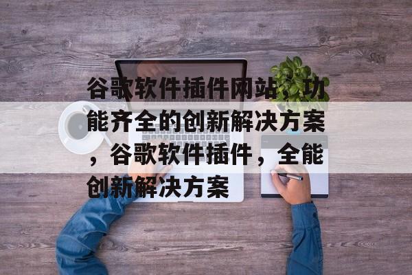 谷歌软件插件网站,功能齐全的创新解决方案,谷歌软件插件,全能创新解决方案 谷歌软件插件网站,功能齐全的创新解决方案,谷歌软件插件,全能创新解决方案
