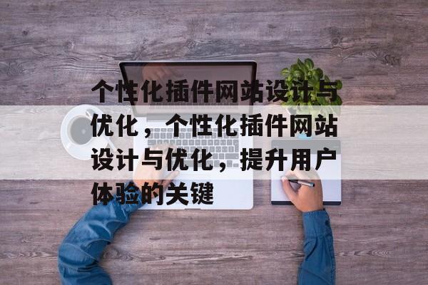 个性化插件网站设计与优化,个性化插件网站设计与优化,提升用户体验的关键 个性化插件网站设计与优化,个性化插件网站设计与优化,提升用户体验的关键