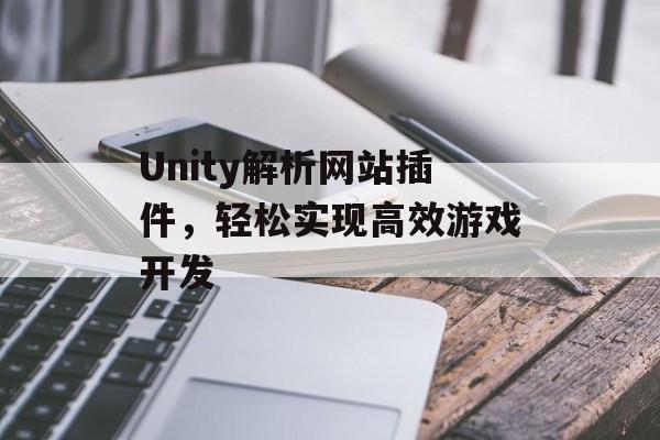 Unity解析网站插件,轻松实现高效游戏开发 Unity解析网站插件,轻松实现高效游戏开发
