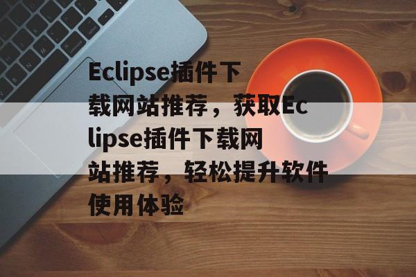 Eclipse插件下载网站推荐,获取Eclipse插件下载网站推荐,轻松提升软件使用体验 Eclipse插件下载网站推荐,获取Eclipse插件下载网站推荐,轻松提升软件使用体验