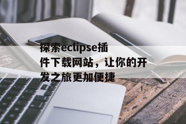 探索eclipse插件下载网站,让你的开发之旅更加便捷 探索eclipse插件下载网站,让你的开发之旅更加便捷
