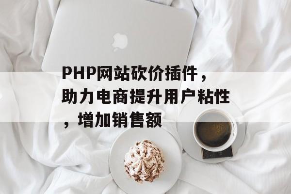 PHP网站砍价插件,助力电商提升用户粘性,增加销售额 PHP网站砍价插件,助力电商提升用户粘性,增加销售额