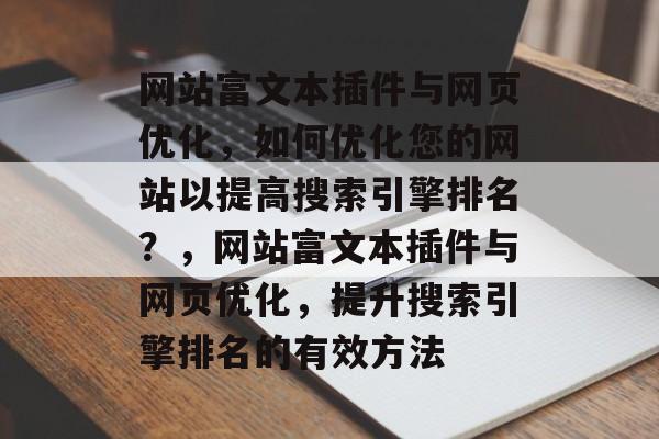 网站富文本插件与网页优化,如何优化您的网站以提高搜索引擎排名?,网站富文本插件与网页优化,提升搜索引擎排名的有效方法 网站富文本插件与网页优化,如何优化您的网站以提高搜索引擎排名?,网站富文本插件与网页优化,提升搜索引擎排名的有效方法