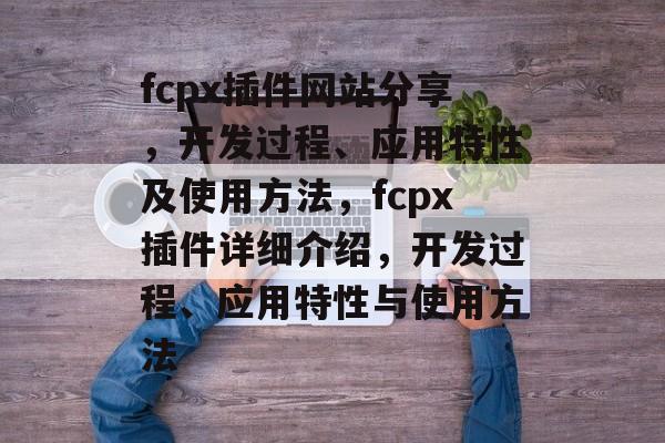 fcpx插件网站分享，开发过程、应用特性及使用方法，fcpx插件详细介绍，开发过程、应用特性与使用方法