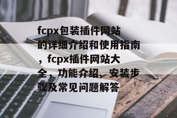 fcpx包装插件网站的详细介绍和使用指南,fcpx插件网站大全,功能介绍、安装步骤及常见问题解答 fcpx包装插件网站的详细介绍和使用指南,fcpx插件网站大全,功能介绍、安装步骤及常见问题解答