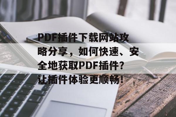 PDF插件下载网站攻略分享,如何快速、安全地获取PDF插件?让插件体验更顺畅! PDF插件下载网站攻略分享,如何快速、安全地获取PDF插件?让插件体验更顺畅!