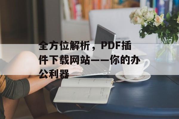 全方位解析,PDF插件下载网站——你的办公利器 全方位解析,PDF插件下载网站——你的办公利器