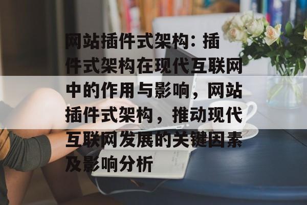 网站插件式架构: 插件式架构在现代互联网中的作用与影响,网站插件式架构,推动现代互联网发展的关键因素及影响分析 网站插件式架构: 插件式架构在现代互联网中的作用与影响,网站插件式架构,推动现代互联网发展的关键因素及影响分析