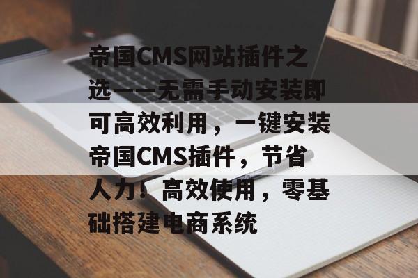 帝国CMS网站插件之选——无需手动安装即可高效利用,一键安装帝国CMS插件,节省人力!高效使用,零基础搭建电商系统 帝国CMS网站插件之选——无需手动安装即可高效利用,一键安装帝国CMS插件,节省人力!高效使用,零基础搭建电商系统