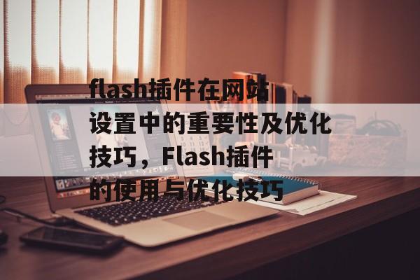 flash插件在网站设置中的重要性及优化技巧,Flash插件的使用与优化技巧 flash插件在网站设置中的重要性及优化技巧,Flash插件的使用与优化技巧
