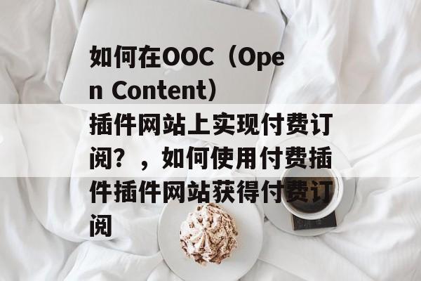 如何在OOC（Open Content）插件网站上实现付费订阅？，如何使用付费插件插件网站获得付费订阅