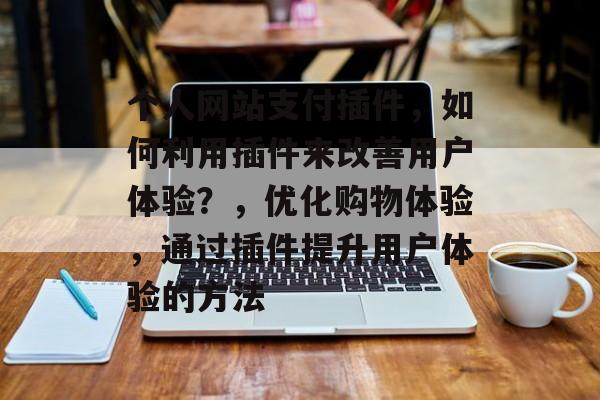 个人网站支付插件，如何利用插件来改善用户体验？，优化购物体验，通过插件提升用户体验的方法