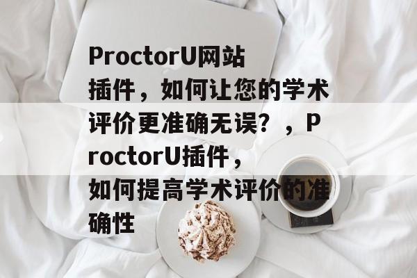 ProctorU网站插件,如何让您的学术评价更准确无误?,ProctorU插件,如何提高学术评价的准确性 ProctorU网站插件,如何让您的学术评价更准确无误?,ProctorU插件,如何提高学术评价的准确性