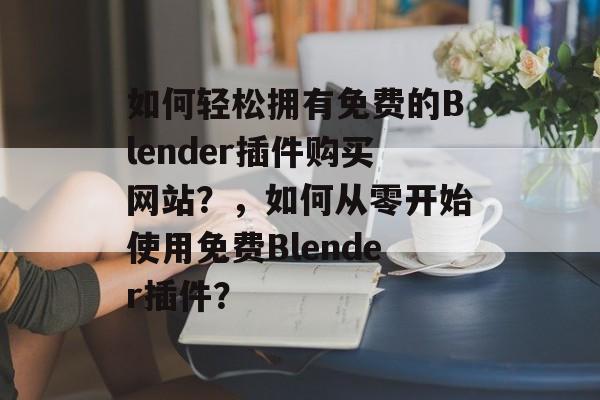 如何轻松拥有免费的Blender插件购买网站?,如何从零开始使用免费Blender插件? 如何轻松拥有免费的Blender插件购买网站?,如何从零开始使用免费Blender插件?