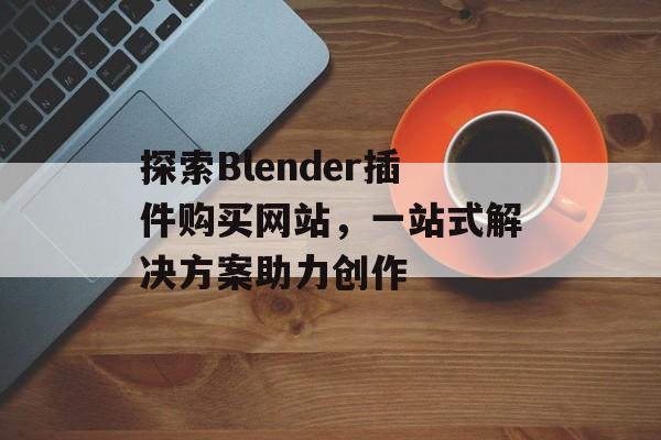 探索Blender插件购买网站,一站式解决方案助力创作 探索Blender插件购买网站,一站式解决方案助力创作