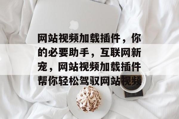 网站视频加载插件,你的必要助手,互联网新宠,网站视频加载插件帮你轻松驾驭网站视频 网站视频加载插件,你的必要助手,互联网新宠,网站视频加载插件帮你轻松驾驭网站视频