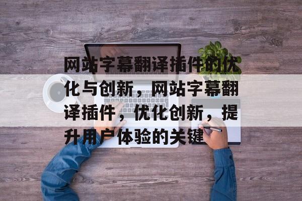 网站字幕翻译插件的优化与创新,网站字幕翻译插件,优化创新,提升用户体验的关键 网站字幕翻译插件的优化与创新,网站字幕翻译插件,优化创新,提升用户体验的关键