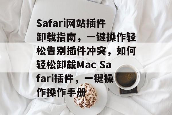Safari网站插件卸载指南,一键操作轻松告别插件冲突,如何轻松卸载Mac Safari插件,一键操作操作手册 Safari网站插件卸载指南,一键操作轻松告别插件冲突,如何轻松卸载Mac Safari插件,一键操作操作手册