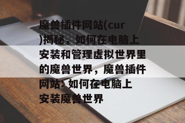 魔兽插件网站(cur)揭秘，如何在电脑上安装和管理虚拟世界里的魔兽世界，魔兽插件网站: 如何在电脑上安装魔兽世界