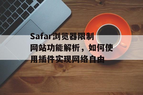 Safar浏览器限制网站功能解析,如何使用插件实现网络自由 Safar浏览器限制网站功能解析,如何使用插件实现网络自由