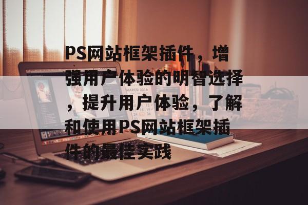 PS网站框架插件，增强用户体验的明智选择，提升用户体验，了解和使用PS网站框架插件的最佳实践
