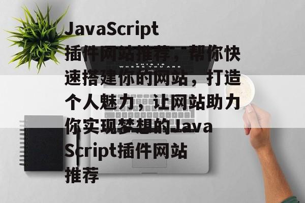 JavaScript插件网站推荐,帮你快速搭建你的网站,打造个人魅力,让网站助力你实现梦想的JavaScript插件网站推荐 JavaScript插件网站推荐,帮你快速搭建你的网站,打造个人魅力,让网站助力你实现梦想的JavaScript插件网站推荐