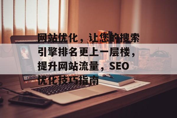 网站优化,让您的搜索引擎排名更上一层楼,提升网站流量,SEO优化技巧指南 网站优化,让您的搜索引擎排名更上一层楼,提升网站流量,SEO优化技巧指南