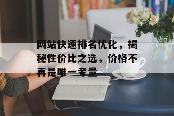 网站快速排名优化,揭秘性价比之选,价格不再是唯一考量 网站快速排名优化,揭秘性价比之选,价格不再是唯一考量