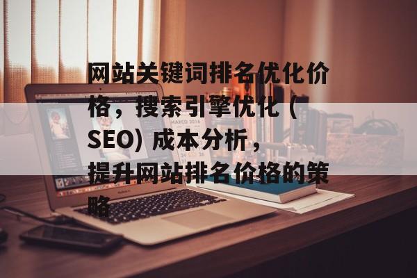 网站关键词排名优化价格,搜索引擎优化 (SEO) 成本分析,提升网站排名价格的策略 网站关键词排名优化价格,搜索引擎优化 (SEO) 成本分析,提升网站排名价格的策略