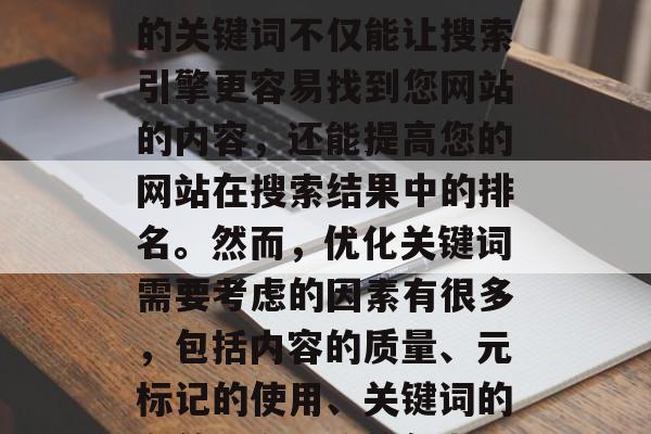 优化网站关键词排名是一种提升网站流量和用户体验的方法。一个好的关键词不仅能让搜索引擎更容易找到您网站的内容，还能提高您的网站在搜索结果中的排名。然而，优化关键词需要考虑的因素有很多，包括内容的质量、元标记的使用、关键词的有效性和搜索的复杂性等。，优化关键词排名，关键因素与策略