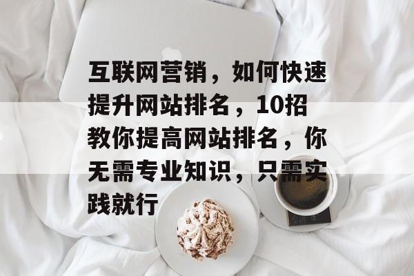 互联网营销，如何快速提升网站排名，10招教你提高网站排名，你无需专业知识，只需实践就行