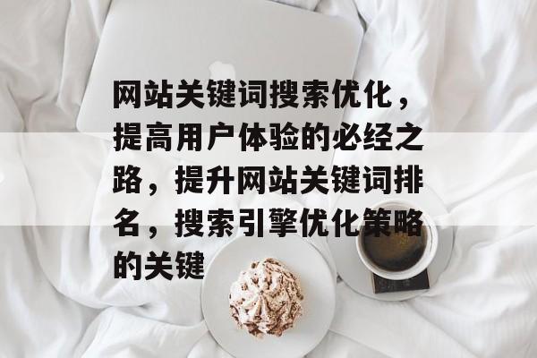 网站关键词搜索优化,提高用户体验的必经之路,提升网站关键词排名,搜索引擎优化策略的关键 网站关键词搜索优化,提高用户体验的必经之路,提升网站关键词排名,搜索引擎优化策略的关键
