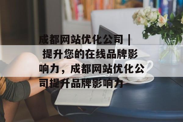 成都网站优化公司 | 提升您的在线品牌影响力,成都网站优化公司提升品牌影响力 成都网站优化公司 | 提升您的在线品牌影响力,成都网站优化公司提升品牌影响力