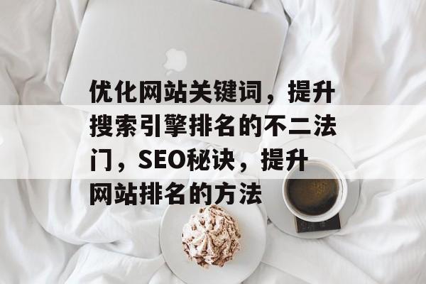 优化网站关键词,提升搜索引擎排名的不二法门,SEO秘诀,提升网站排名的方法 优化网站关键词,提升搜索引擎排名的不二法门,SEO秘诀,提升网站排名的方法