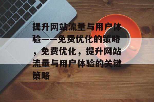 提升网站流量与用户体验——免费优化的策略，免费优化，提升网站流量与用户体验的关键策略
