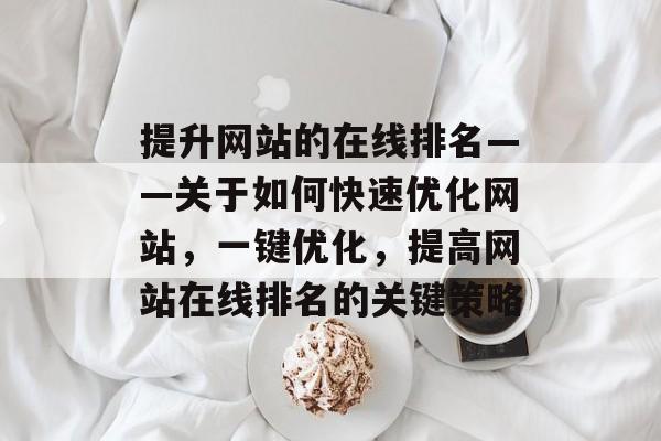 提升网站的在线排名——关于如何快速优化网站,一键优化,提高网站在线排名的关键策略 提升网站的在线排名——关于如何快速优化网站,一键优化,提高网站在线排名的关键策略